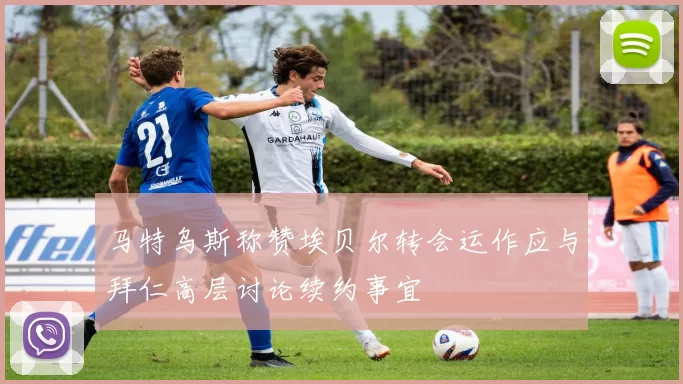 马特乌斯称赞埃贝尔转会运作应与拜仁高层讨论续约事宜
