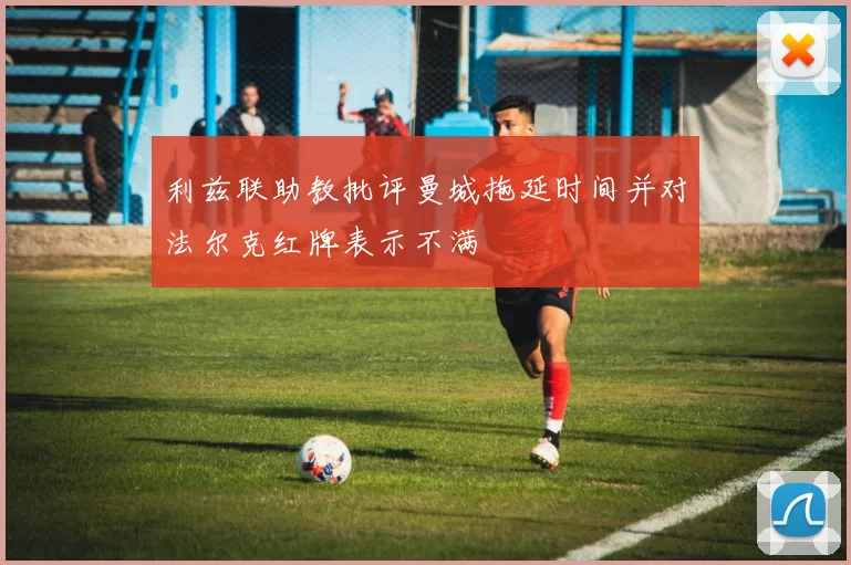 利兹联助教批评曼城拖延时间并对法尔克红牌表示不满
