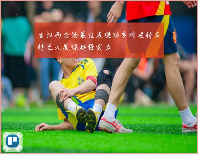 吉拉西全场最佳表现助多特逆转亚特兰大展现超强实力
