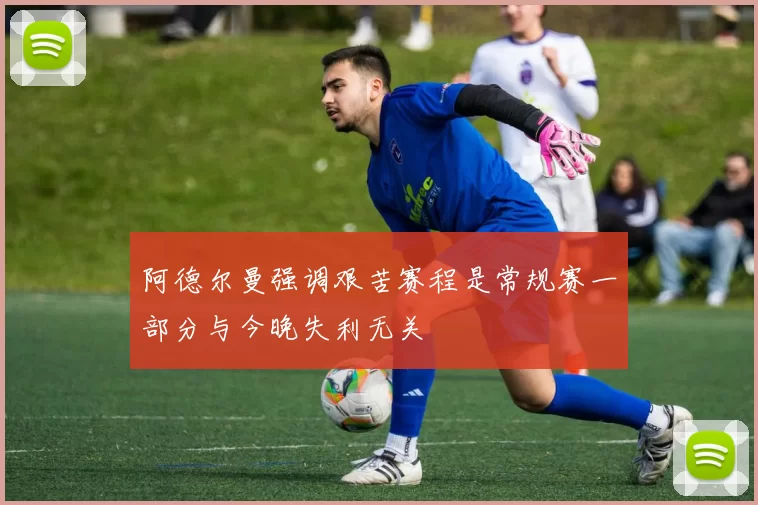 阿德尔曼强调艰苦赛程是常规赛一部分与今晚失利无关
