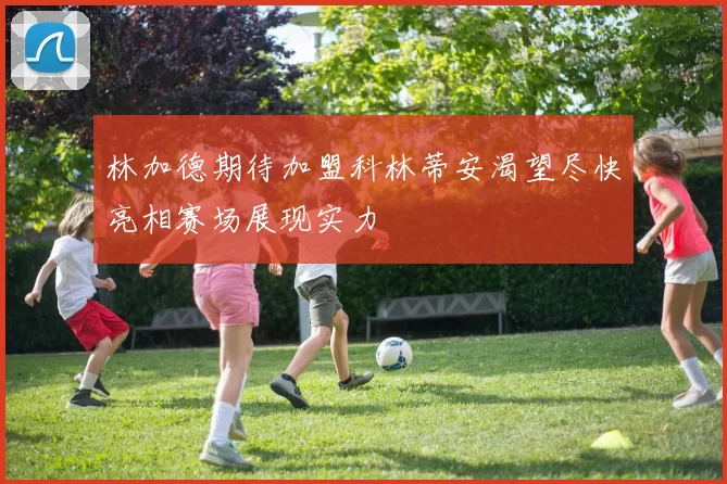 林加德期待加盟科林蒂安渴望尽快亮相赛场展现实力