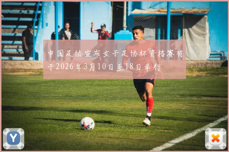 中国足协宣布女子足协杯资格赛将于2026年3月10日至18日举行