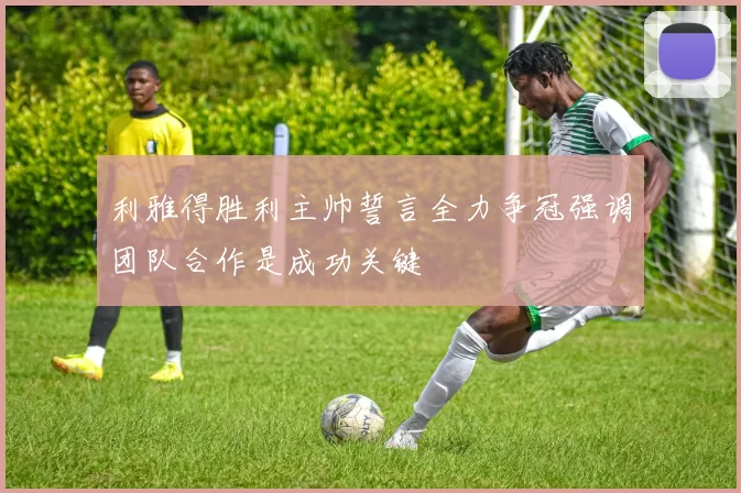 利雅得胜利主帅誓言全力争冠强调团队合作是成功关键