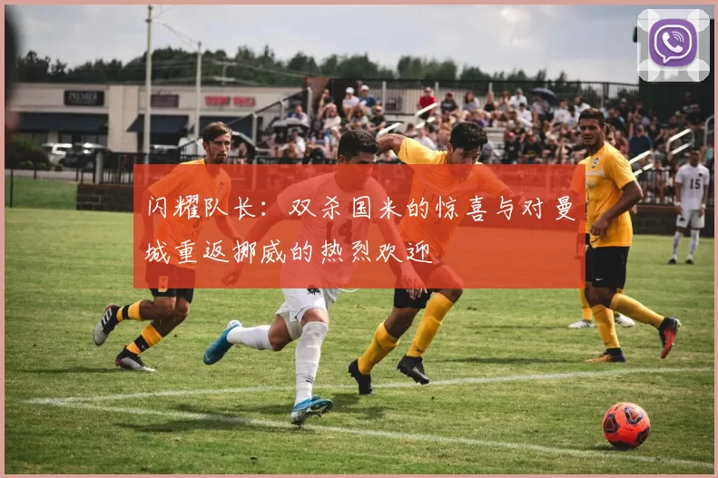 闪耀队长：双杀国米的惊喜与对曼城重返挪威的热烈欢迎
