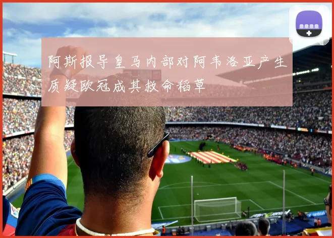 阿斯报导皇马内部对阿韦洛亚产生质疑欧冠成其救命稻草