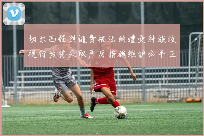 切尔西强烈谴责福法纳遭受种族歧视行为将采取严厉措施维护公平正义