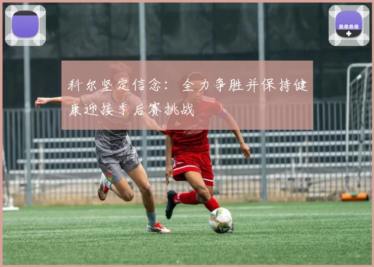 科尔坚定信念：全力争胜并保持健康迎接季后赛挑战