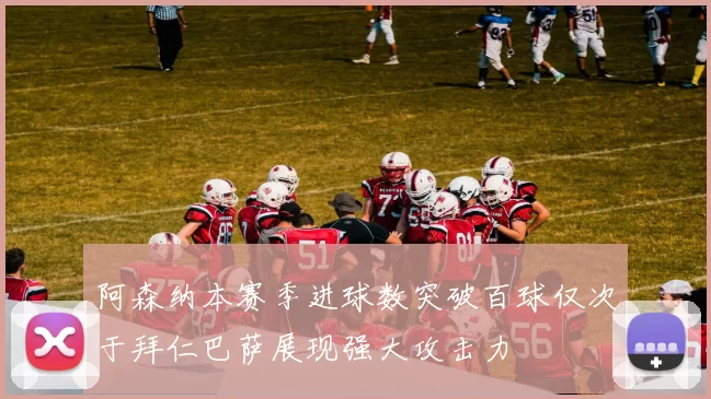 阿森纳本赛季进球数突破百球仅次于拜仁巴萨展现强大攻击力