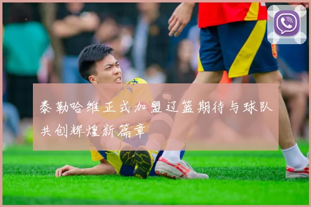 泰勒哈维正式加盟辽篮期待与球队共创辉煌新篇章