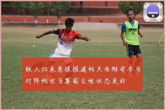 铁人归来意媒报道帕夫洛维奇参与对阵帕尔马赛前合练状态良好