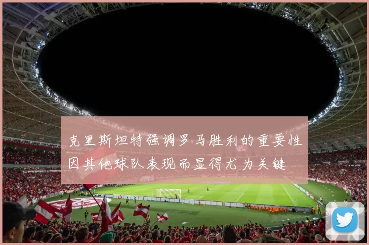 克里斯坦特强调罗马胜利的重要性因其他球队表现而显得尤为关键