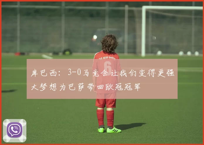 库巴西：3-0马竞会让我们变得更强大梦想为巴萨带回欧冠冠军