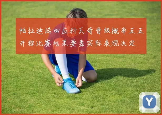 帕拉迪诺回应科瓦奇晋级概率五五开称比赛结果要靠实际表现决定