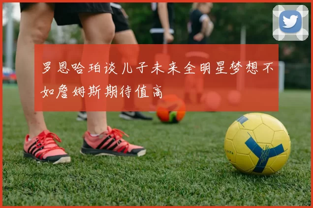 罗恩哈珀谈儿子未来全明星梦想不如詹姆斯期待值高