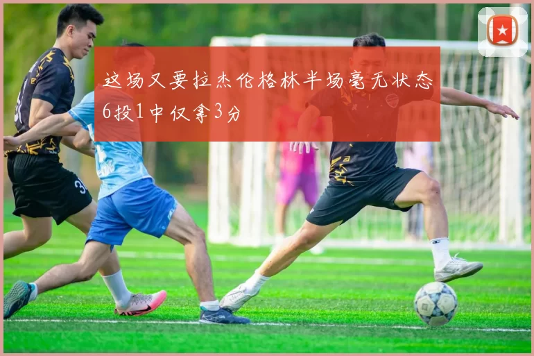 这场又要拉杰伦格林半场毫无状态6投1中仅拿3分