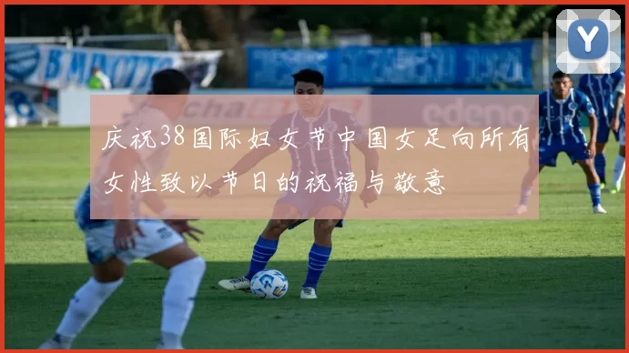 庆祝38国际妇女节中国女足向所有女性致以节日的祝福与敬意