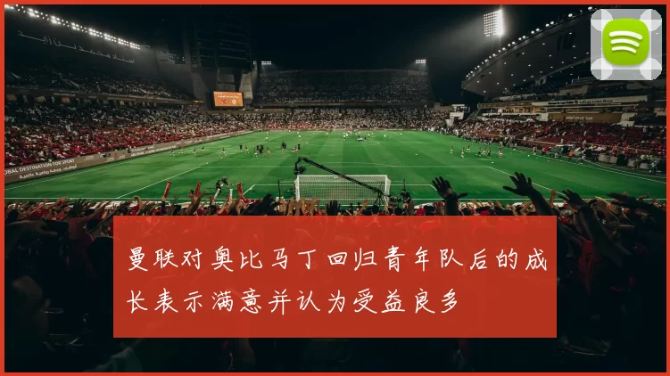 曼联对奥比马丁回归青年队后的成长表示满意并认为受益良多
