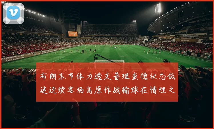 布朗末节体力透支普理查德状态低迷连续客场高原作战输球在情理之中