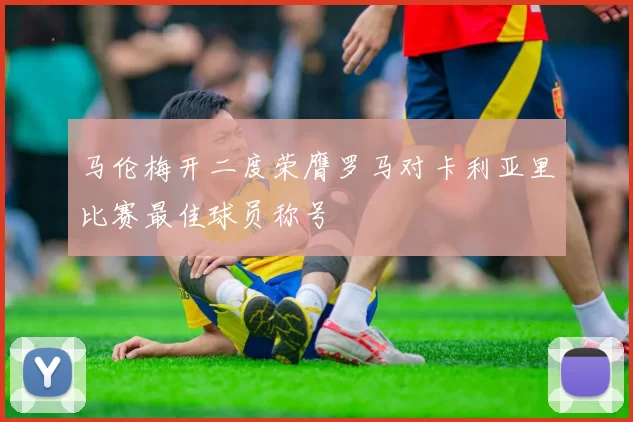 马伦梅开二度荣膺罗马对卡利亚里比赛最佳球员称号