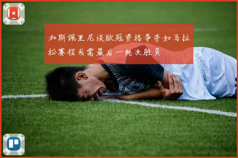 加斯佩里尼谈欧冠资格争夺如马拉松赛程或需最后一轮决胜负