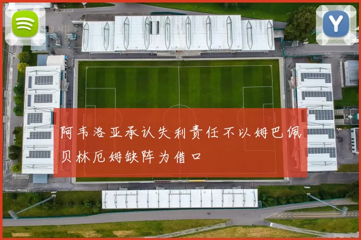 阿韦洛亚承认失利责任不以姆巴佩贝林厄姆缺阵为借口