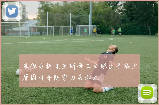 基德分析克里斯蒂三分球出手减少原因对手防守力度加大
