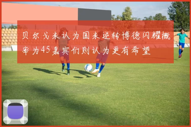 贝尔戈米认为国米逆转博德闪耀概率为45嘉宾们则认为更有希望