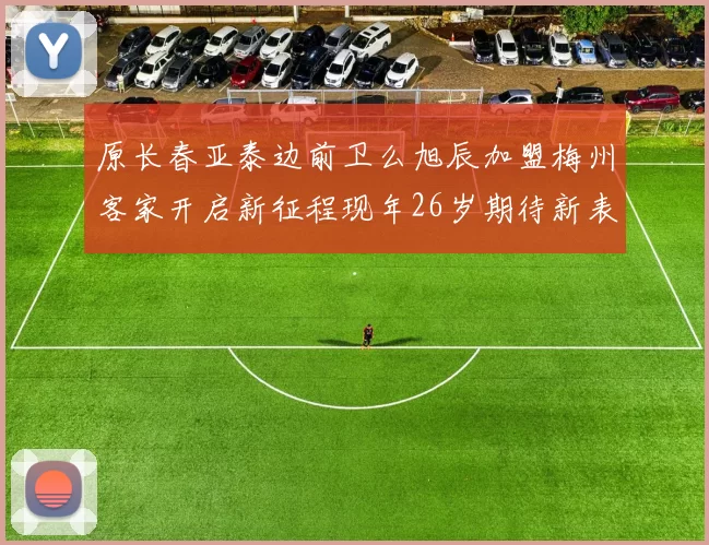 原长春亚泰边前卫么旭辰加盟梅州客家开启新征程现年26岁期待新表现