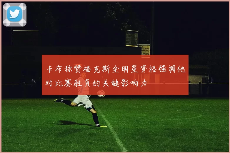 卡布称赞福克斯全明星资格强调他对比赛胜负的关键影响力