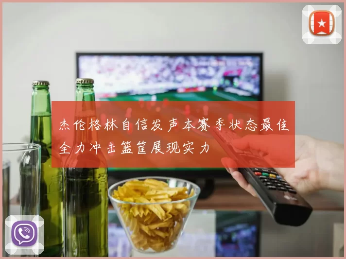 杰伦格林自信发声本赛季状态最佳全力冲击篮筐展现实力