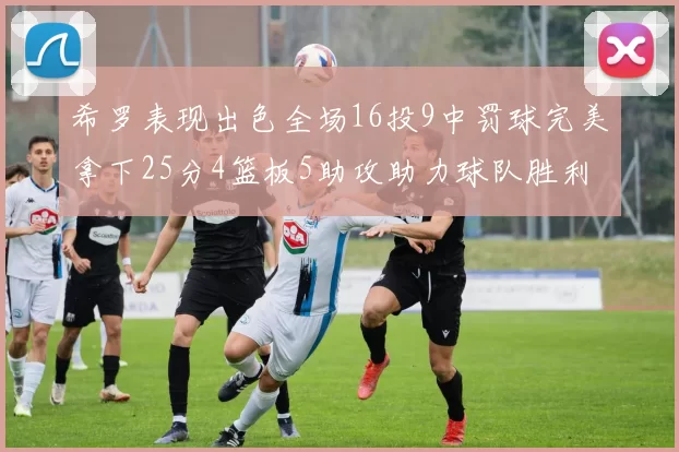 希罗表现出色全场16投9中罚球完美拿下25分4篮板5助攻助力球队胜利