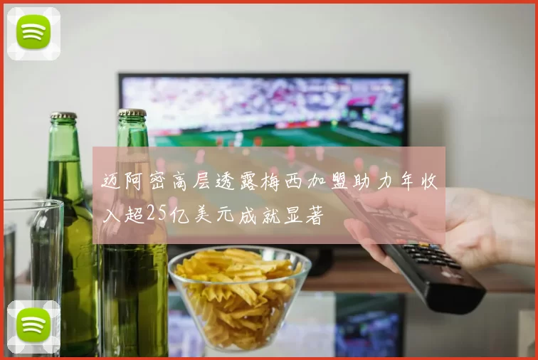 迈阿密高层透露梅西加盟助力年收入超25亿美元成就显著