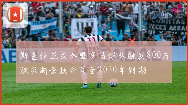 斯基拉正式加盟罗马球队触发800万欧买断条款合同至2030年到期
