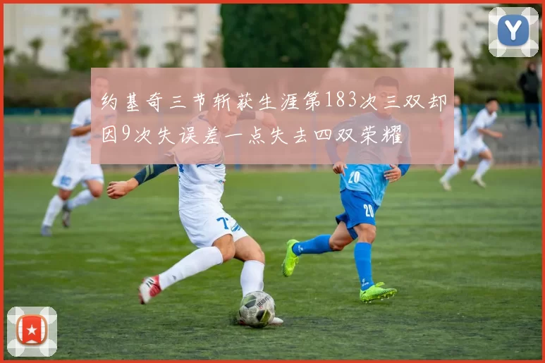 约基奇三节斩获生涯第183次三双却因9次失误差一点失去四双荣耀