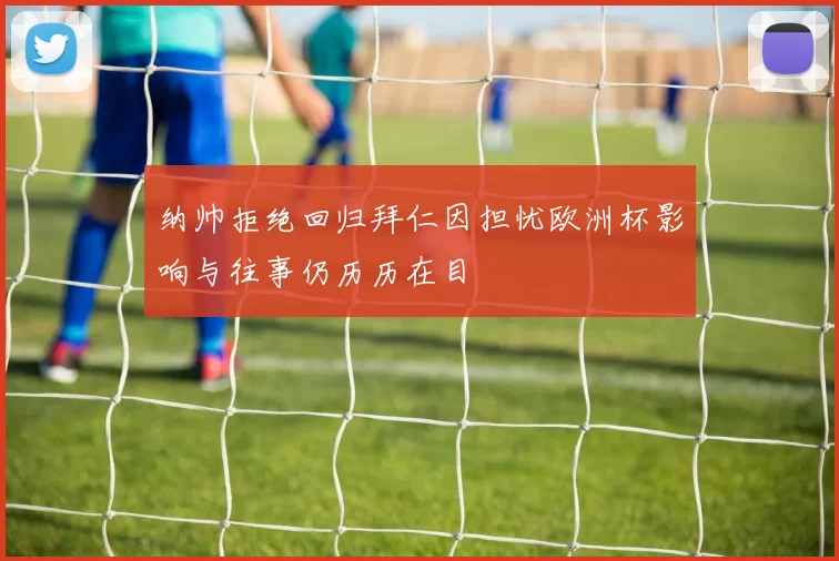 纳帅拒绝回归拜仁因担忧欧洲杯影响与往事仍历历在目