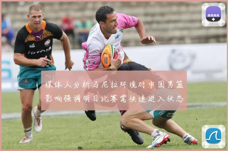 媒体人分析马尼拉环境对中国男篮影响强调明日比赛需快速进入状态