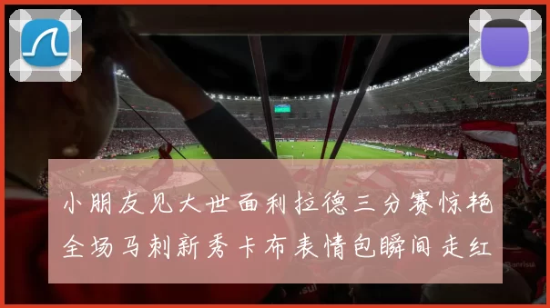 小朋友见大世面利拉德三分赛惊艳全场马刺新秀卡布表情包瞬间走红