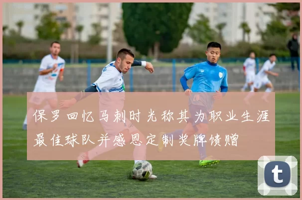 保罗回忆马刺时光称其为职业生涯最佳球队并感恩定制奖牌馈赠