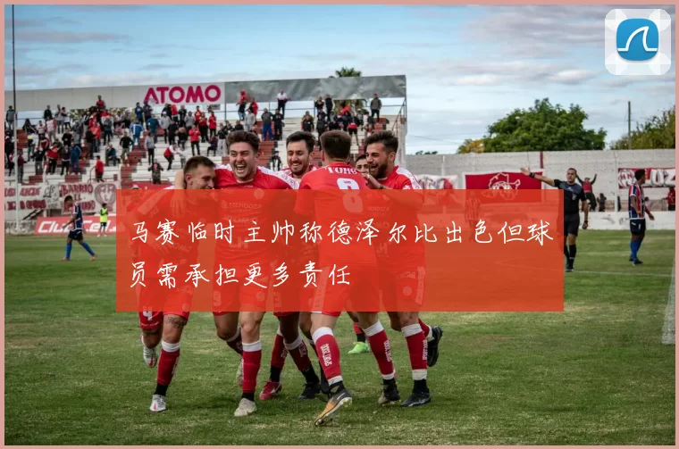 马赛临时主帅称德泽尔比出色但球员需承担更多责任